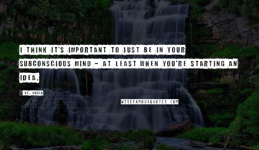 St. Lucia Quotes: I think it's important to just be in your subconscious mind - at least when you're starting an idea.