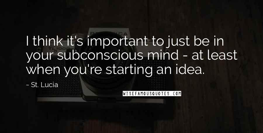 St. Lucia Quotes: I think it's important to just be in your subconscious mind - at least when you're starting an idea.
