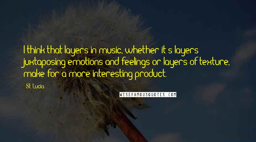 St. Lucia Quotes: I think that layers in music, whether it's layers juxtaposing emotions and feelings or layers of texture, make for a more interesting product.