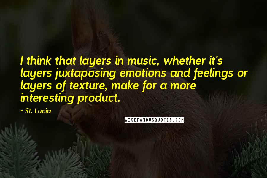 St. Lucia Quotes: I think that layers in music, whether it's layers juxtaposing emotions and feelings or layers of texture, make for a more interesting product.