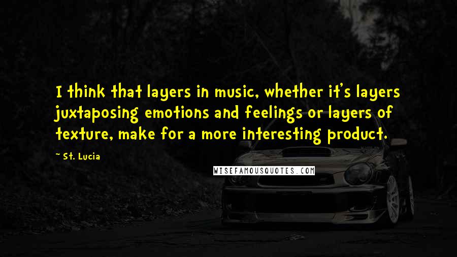 St. Lucia Quotes: I think that layers in music, whether it's layers juxtaposing emotions and feelings or layers of texture, make for a more interesting product.