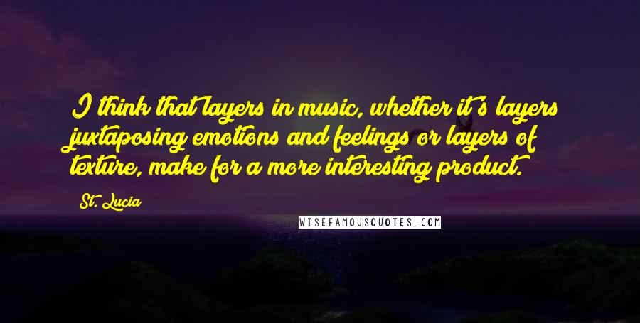 St. Lucia Quotes: I think that layers in music, whether it's layers juxtaposing emotions and feelings or layers of texture, make for a more interesting product.