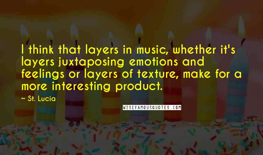 St. Lucia Quotes: I think that layers in music, whether it's layers juxtaposing emotions and feelings or layers of texture, make for a more interesting product.