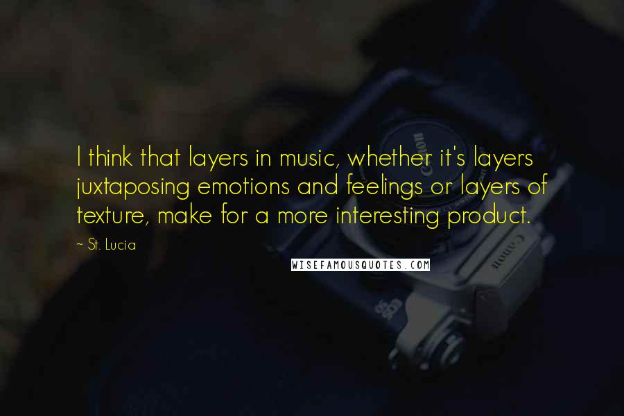 St. Lucia Quotes: I think that layers in music, whether it's layers juxtaposing emotions and feelings or layers of texture, make for a more interesting product.