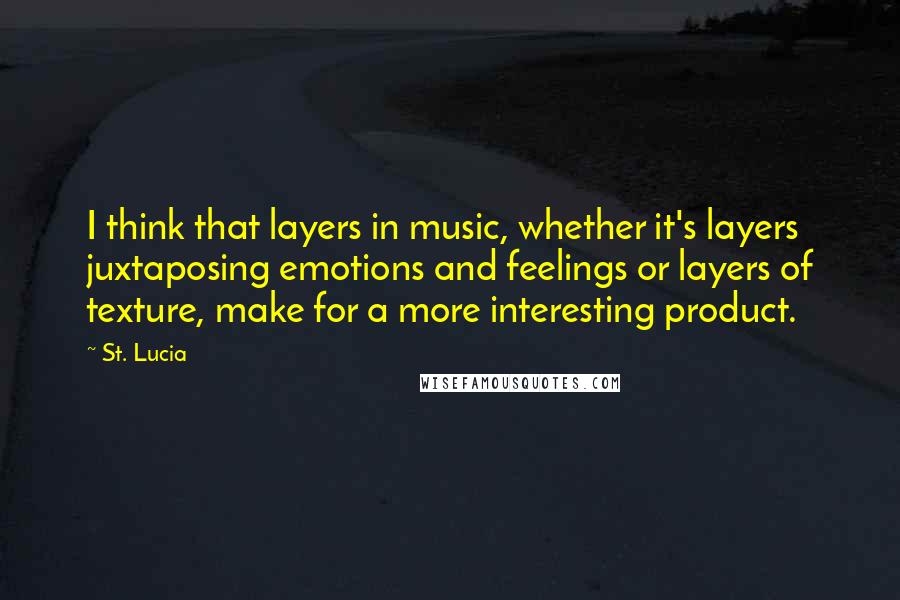 St. Lucia Quotes: I think that layers in music, whether it's layers juxtaposing emotions and feelings or layers of texture, make for a more interesting product.