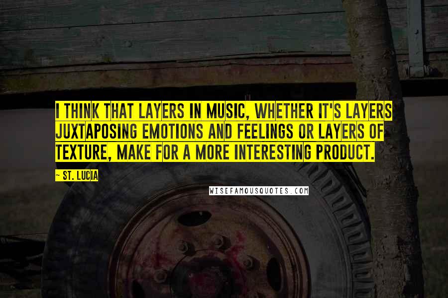 St. Lucia Quotes: I think that layers in music, whether it's layers juxtaposing emotions and feelings or layers of texture, make for a more interesting product.