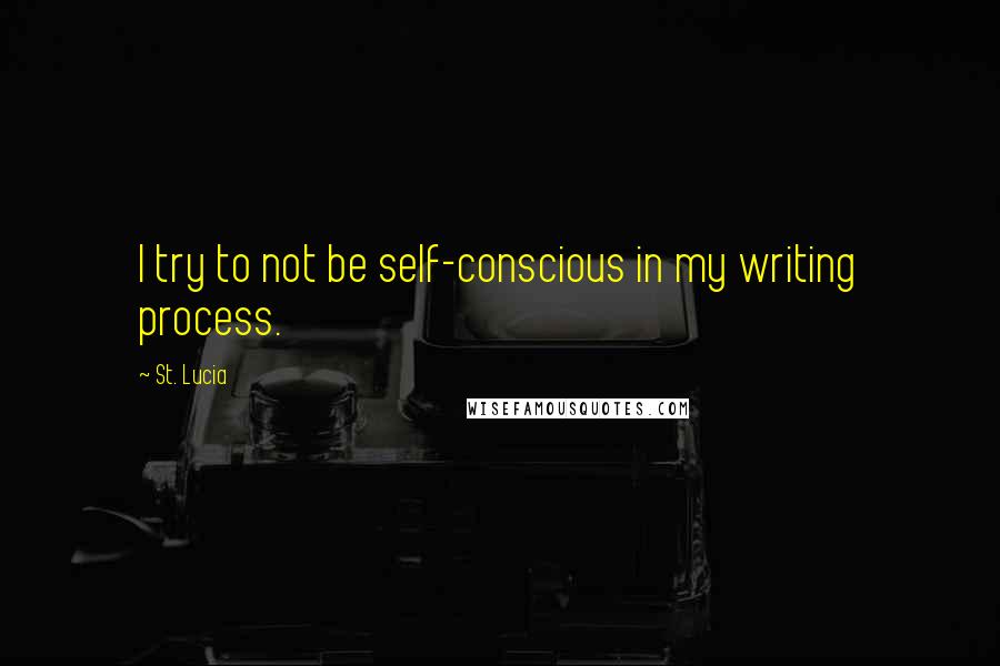 St. Lucia Quotes: I try to not be self-conscious in my writing process.
