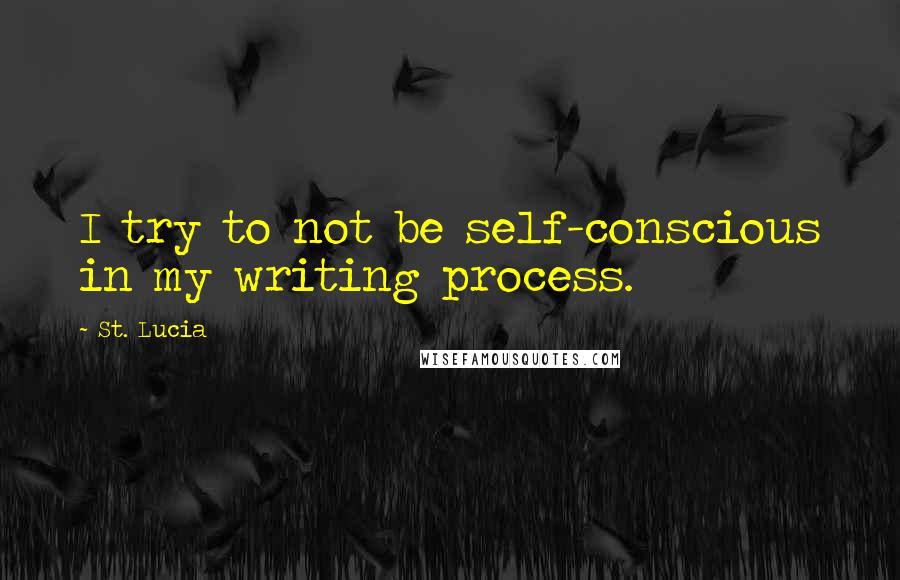 St. Lucia Quotes: I try to not be self-conscious in my writing process.