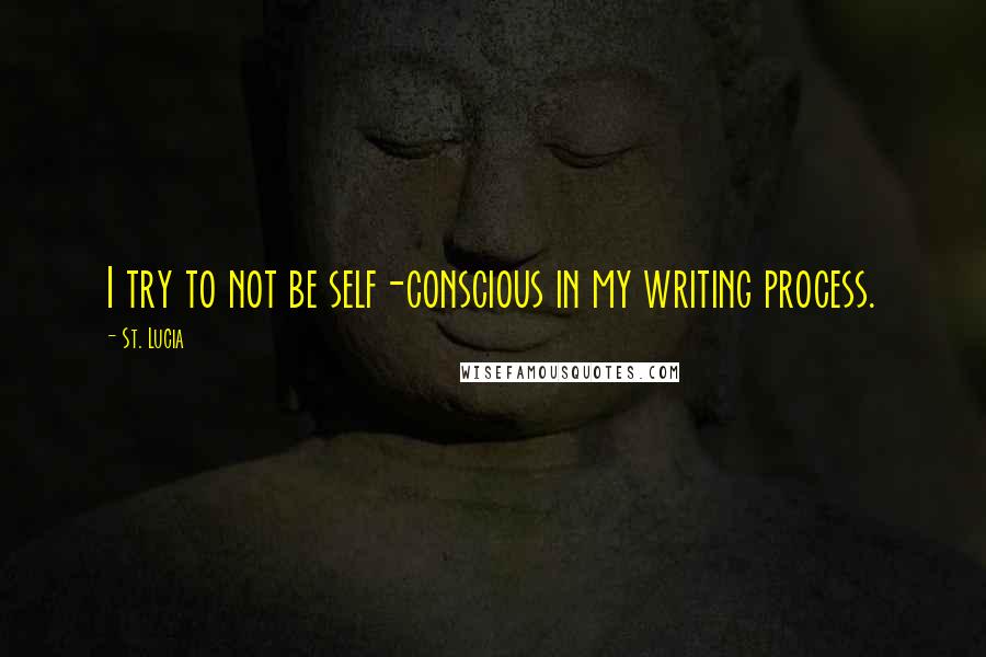 St. Lucia Quotes: I try to not be self-conscious in my writing process.