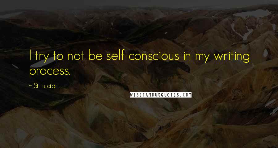 St. Lucia Quotes: I try to not be self-conscious in my writing process.