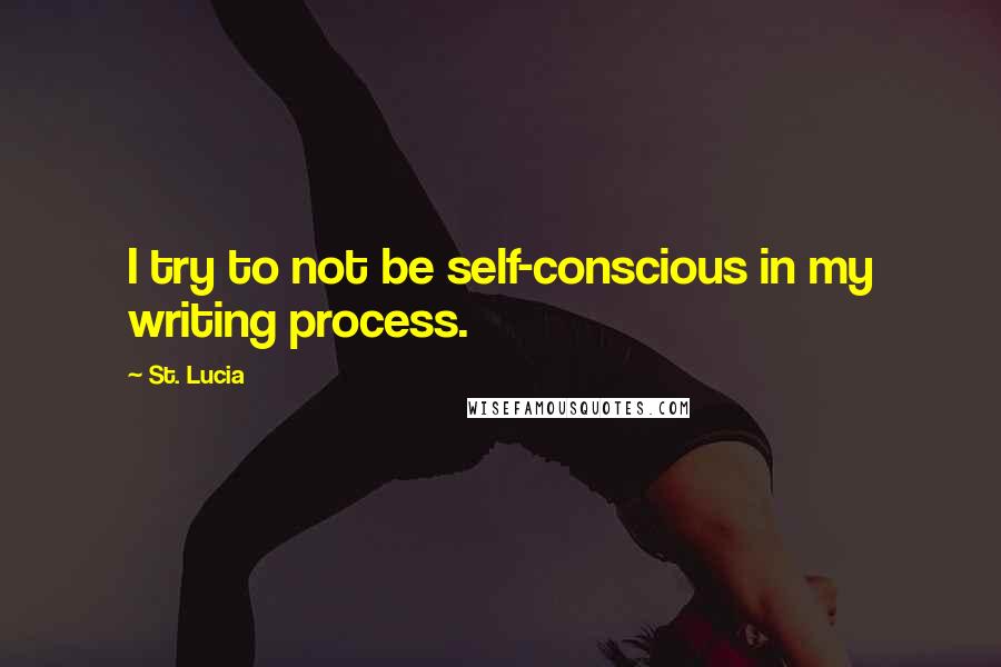 St. Lucia Quotes: I try to not be self-conscious in my writing process.