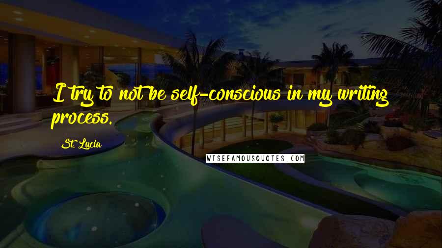 St. Lucia Quotes: I try to not be self-conscious in my writing process.