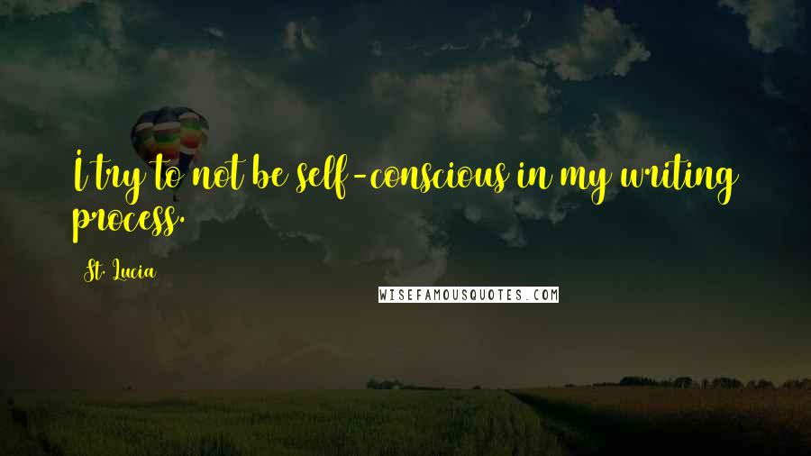 St. Lucia Quotes: I try to not be self-conscious in my writing process.