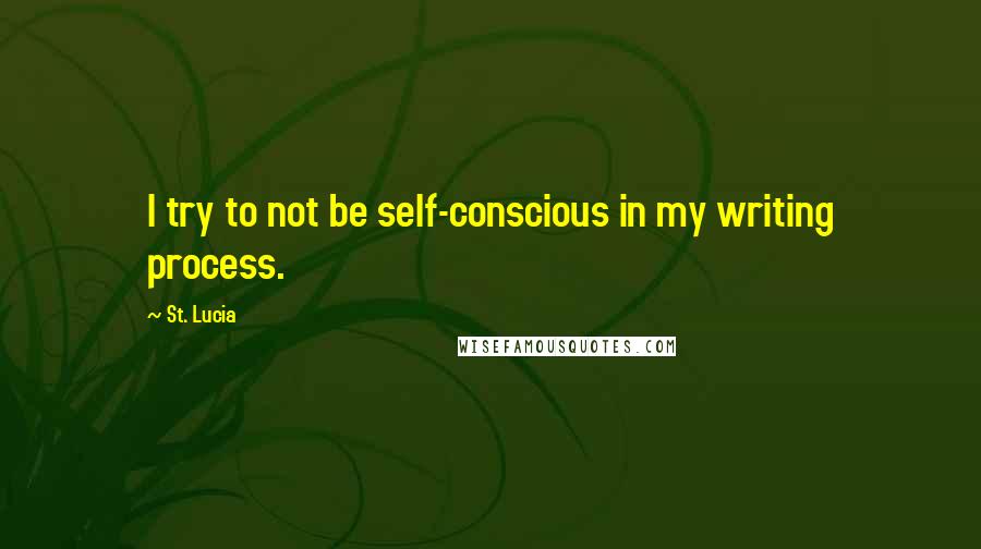 St. Lucia Quotes: I try to not be self-conscious in my writing process.