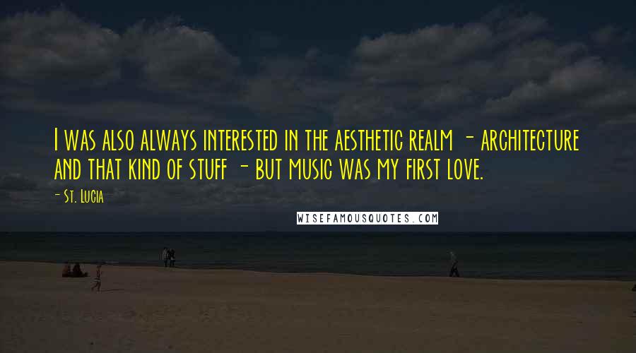 St. Lucia Quotes: I was also always interested in the aesthetic realm - architecture and that kind of stuff - but music was my first love.