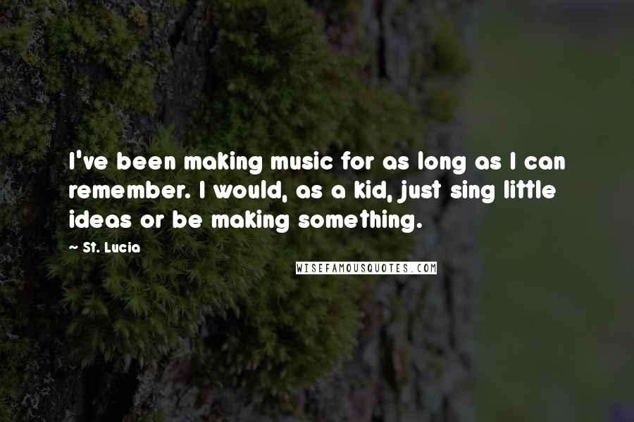 St. Lucia Quotes: I've been making music for as long as I can remember. I would, as a kid, just sing little ideas or be making something.