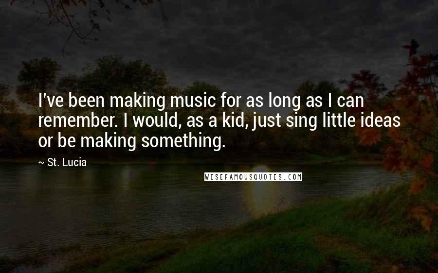 St. Lucia Quotes: I've been making music for as long as I can remember. I would, as a kid, just sing little ideas or be making something.