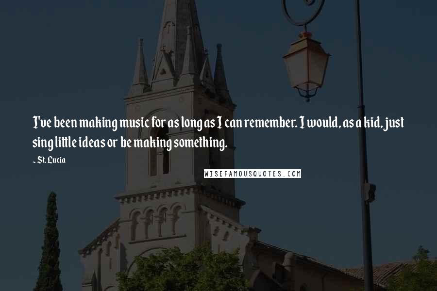 St. Lucia Quotes: I've been making music for as long as I can remember. I would, as a kid, just sing little ideas or be making something.