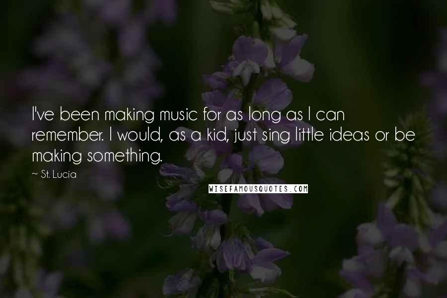 St. Lucia Quotes: I've been making music for as long as I can remember. I would, as a kid, just sing little ideas or be making something.