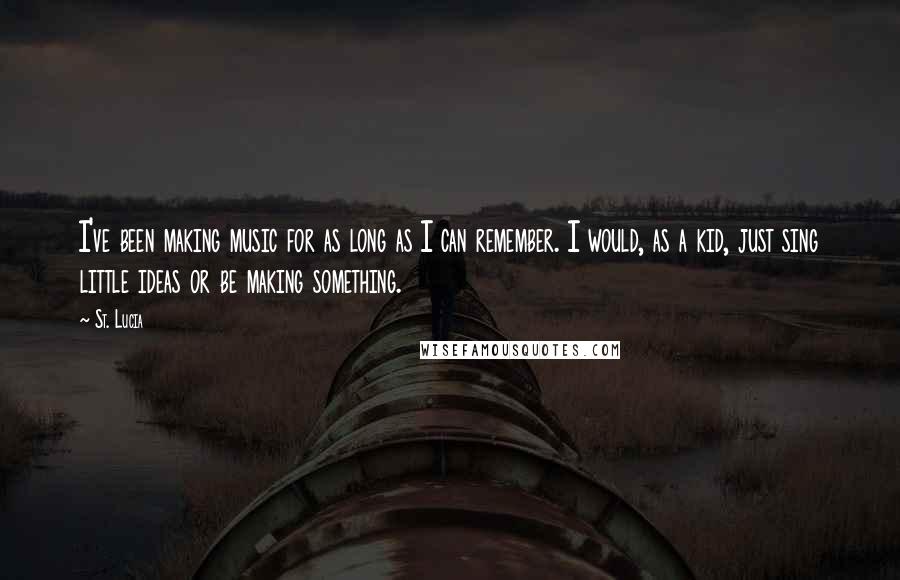 St. Lucia Quotes: I've been making music for as long as I can remember. I would, as a kid, just sing little ideas or be making something.