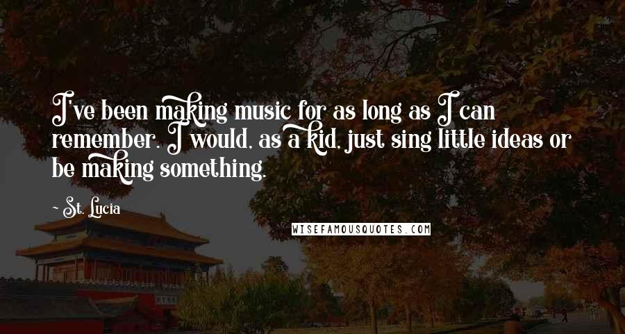 St. Lucia Quotes: I've been making music for as long as I can remember. I would, as a kid, just sing little ideas or be making something.