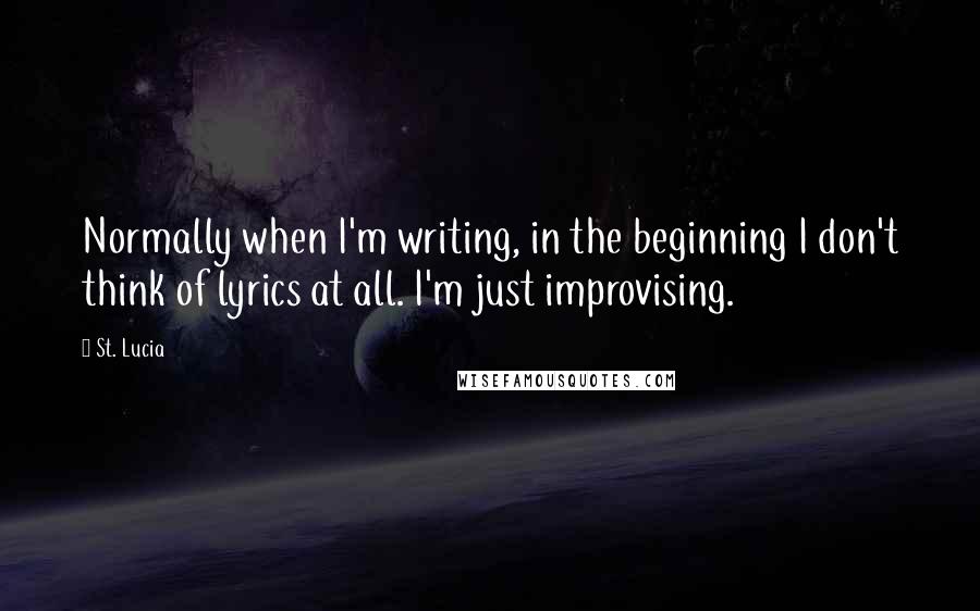 St. Lucia Quotes: Normally when I'm writing, in the beginning I don't think of lyrics at all. I'm just improvising.