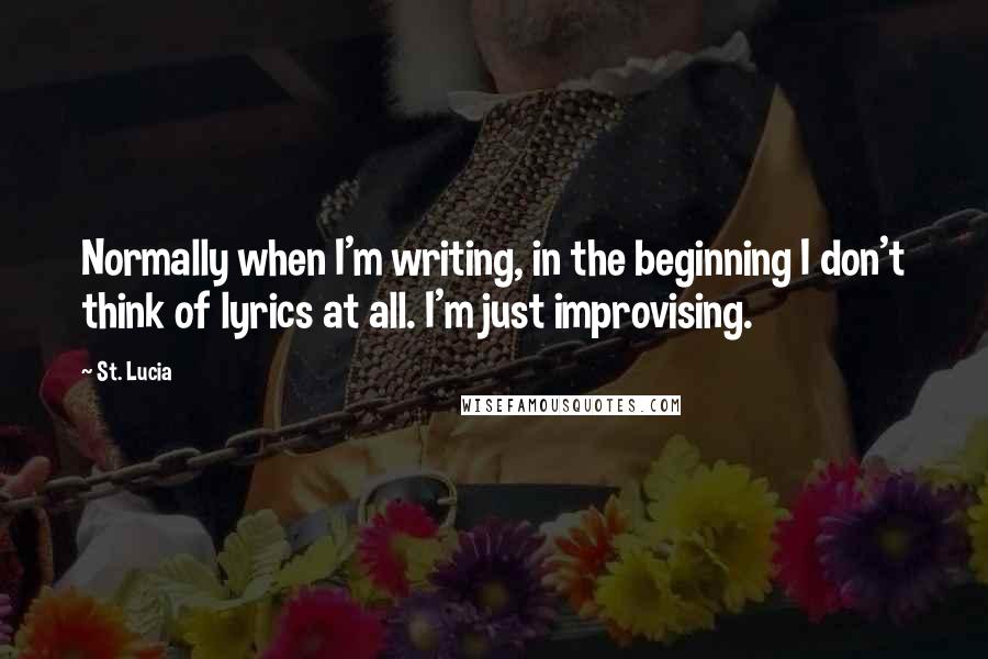 St. Lucia Quotes: Normally when I'm writing, in the beginning I don't think of lyrics at all. I'm just improvising.