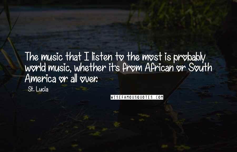 St. Lucia Quotes: The music that I listen to the most is probably world music, whether it's from African or South America or all over.