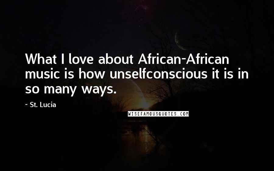St. Lucia Quotes: What I love about African-African music is how unselfconscious it is in so many ways.