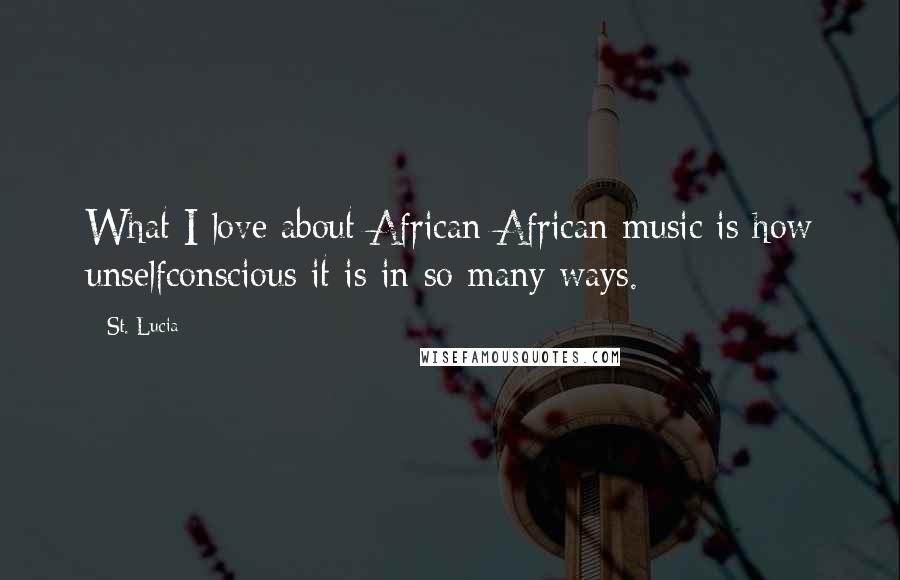 St. Lucia Quotes: What I love about African-African music is how unselfconscious it is in so many ways.