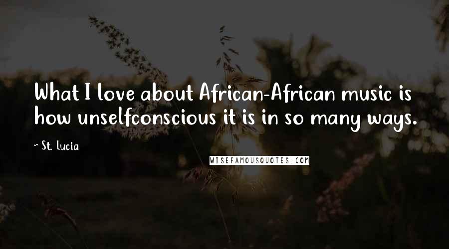 St. Lucia Quotes: What I love about African-African music is how unselfconscious it is in so many ways.