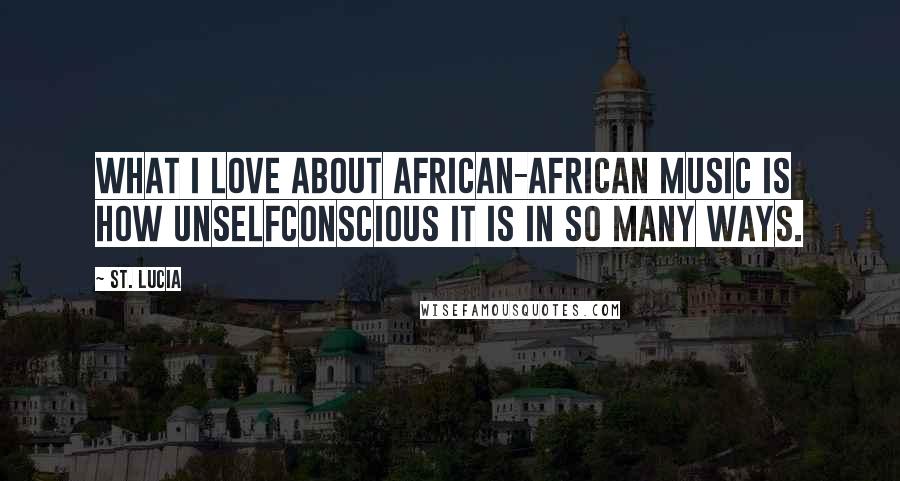 St. Lucia Quotes: What I love about African-African music is how unselfconscious it is in so many ways.