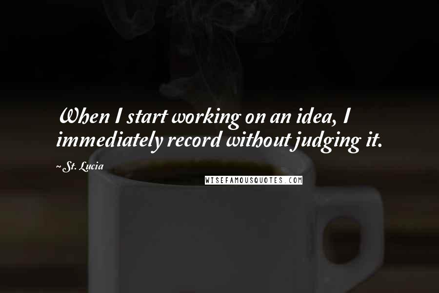 St. Lucia Quotes: When I start working on an idea, I immediately record without judging it.