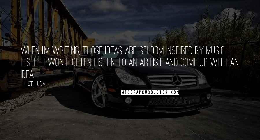 St. Lucia Quotes: When I'm writing, those ideas are seldom inspired by music itself. I won't often listen to an artist and come up with an idea.