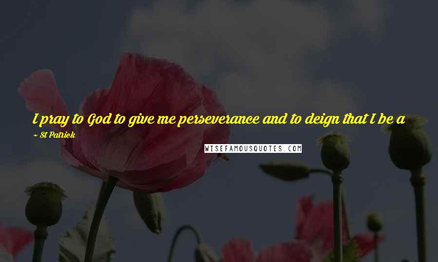 St Patrick Quotes: I pray to God to give me perseverance and to deign that I be a faithful witness to Him to the end of my life for my God.