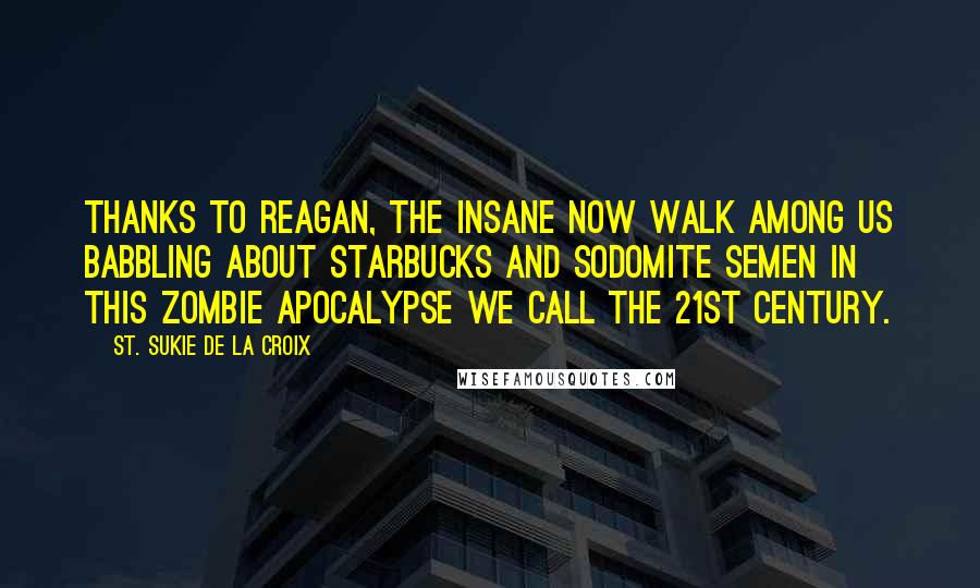 St. Sukie De La Croix Quotes: Thanks to Reagan, the insane now walk among us babbling about Starbucks and sodomite semen in this zombie apocalypse we call the 21st century.