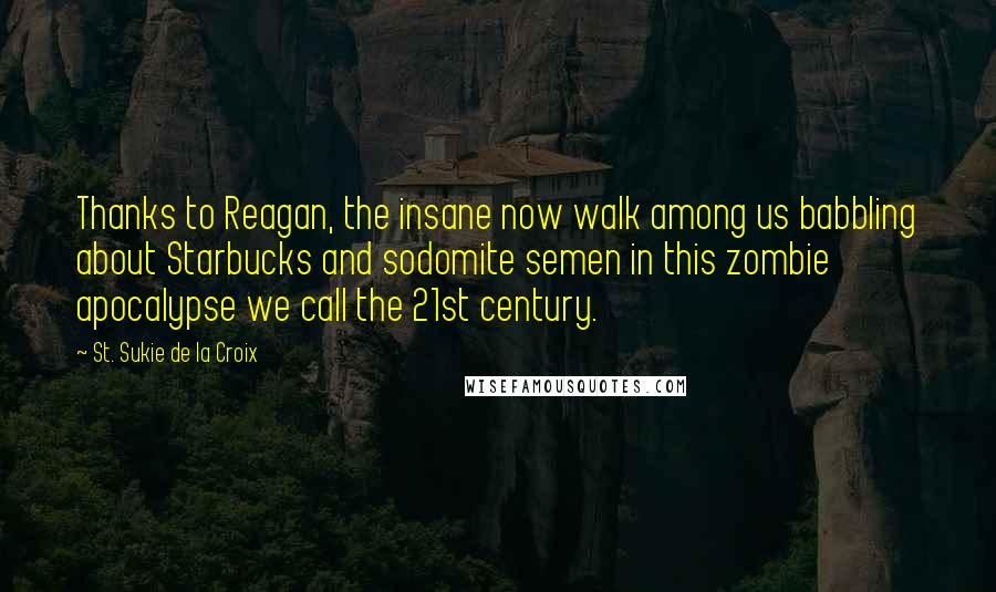 St. Sukie De La Croix Quotes: Thanks to Reagan, the insane now walk among us babbling about Starbucks and sodomite semen in this zombie apocalypse we call the 21st century.