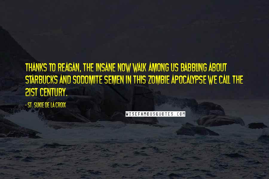 St. Sukie De La Croix Quotes: Thanks to Reagan, the insane now walk among us babbling about Starbucks and sodomite semen in this zombie apocalypse we call the 21st century.