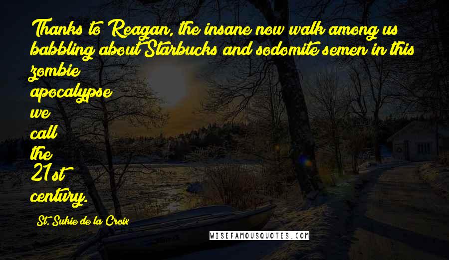 St. Sukie De La Croix Quotes: Thanks to Reagan, the insane now walk among us babbling about Starbucks and sodomite semen in this zombie apocalypse we call the 21st century.