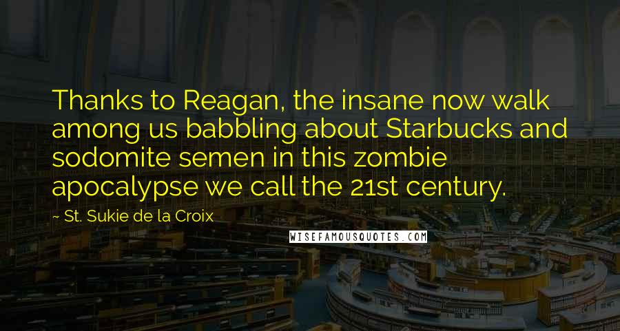 St. Sukie De La Croix Quotes: Thanks to Reagan, the insane now walk among us babbling about Starbucks and sodomite semen in this zombie apocalypse we call the 21st century.