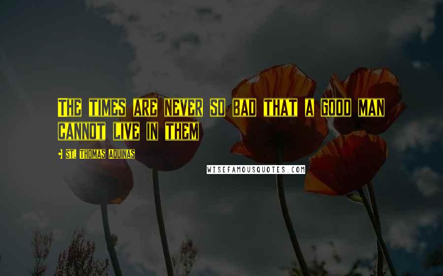 St. Thomas Aquinas Quotes: The times are never so bad that a good man cannot live in them