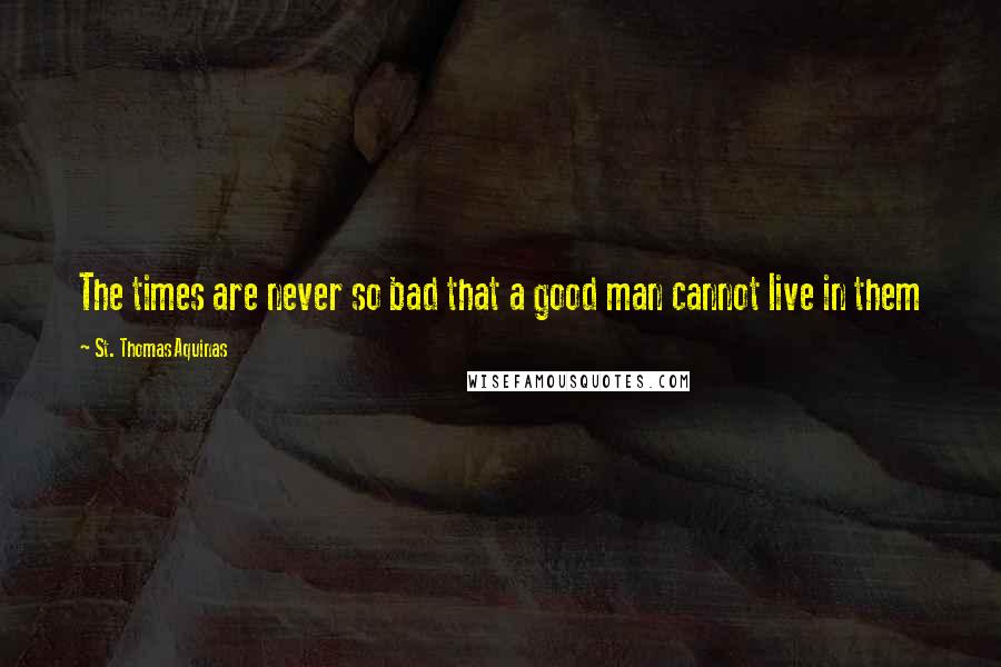 St. Thomas Aquinas Quotes: The times are never so bad that a good man cannot live in them