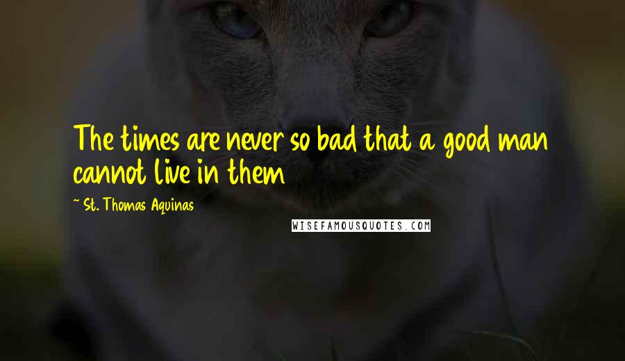 St. Thomas Aquinas Quotes: The times are never so bad that a good man cannot live in them