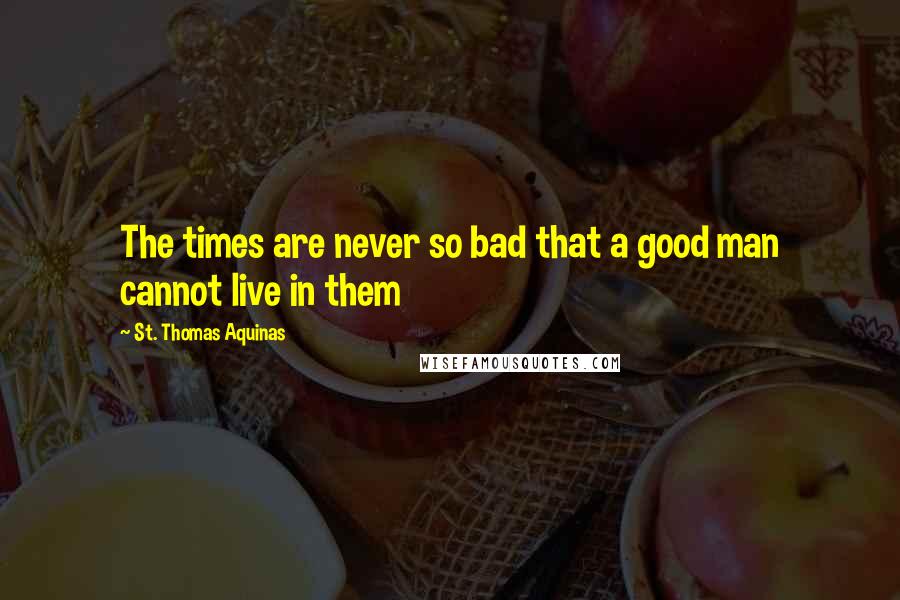 St. Thomas Aquinas Quotes: The times are never so bad that a good man cannot live in them