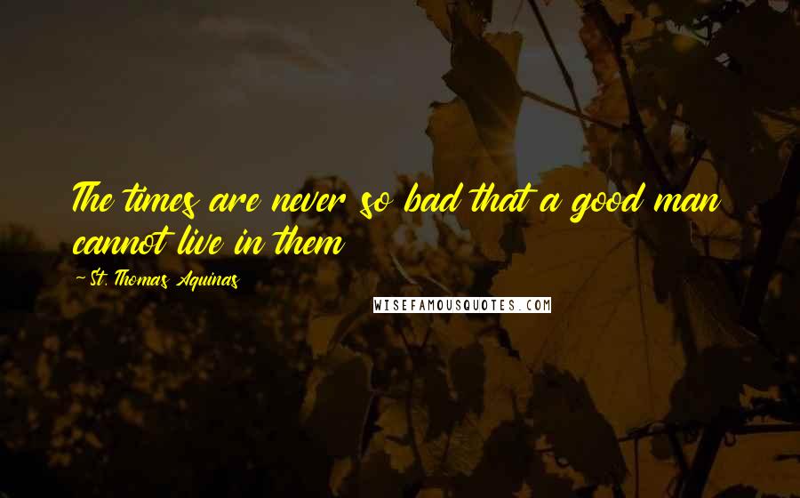 St. Thomas Aquinas Quotes: The times are never so bad that a good man cannot live in them