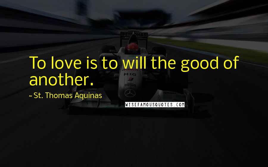 St. Thomas Aquinas Quotes: To love is to will the good of another.