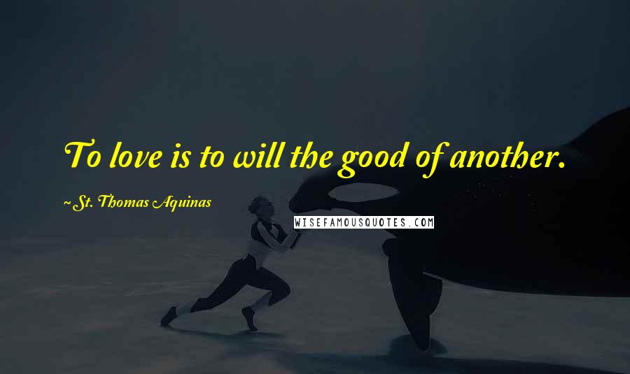 St. Thomas Aquinas Quotes: To love is to will the good of another.