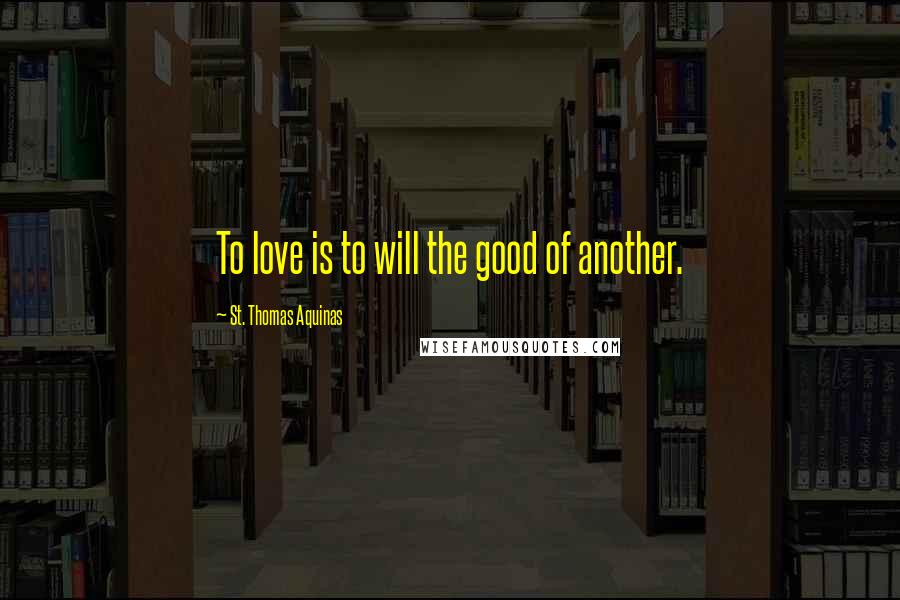 St. Thomas Aquinas Quotes: To love is to will the good of another.