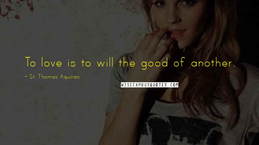 St. Thomas Aquinas Quotes: To love is to will the good of another.