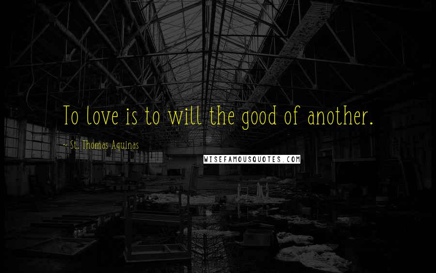 St. Thomas Aquinas Quotes: To love is to will the good of another.